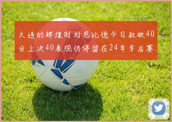 久违的辉煌时刻恩比德今日狂砍40分上次40表现仍停留在24年季后赛