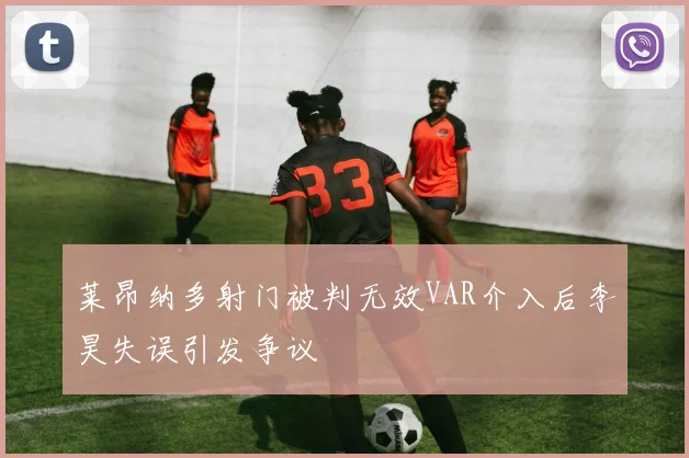 莱昂纳多射门被判无效VAR介入后李昊失误引发争议