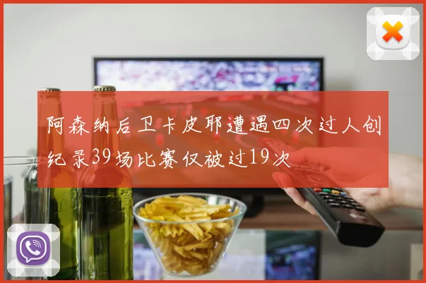 阿森纳后卫卡皮耶遭遇四次过人创纪录39场比赛仅被过19次