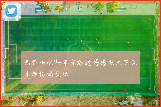 巴乔回忆94年点球遗憾感慨大罗天才与伤痛交织