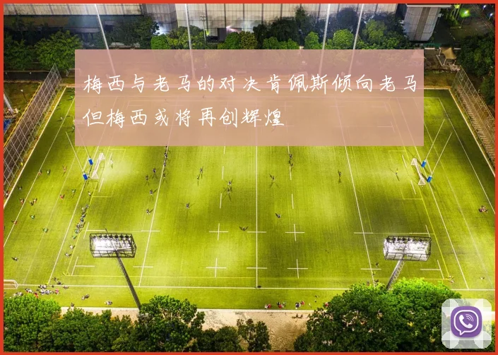 梅西与老马的对决肯佩斯倾向老马但梅西或将再创辉煌