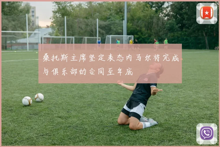 桑托斯主席坚定表态内马尔将完成与俱乐部的合同至年底