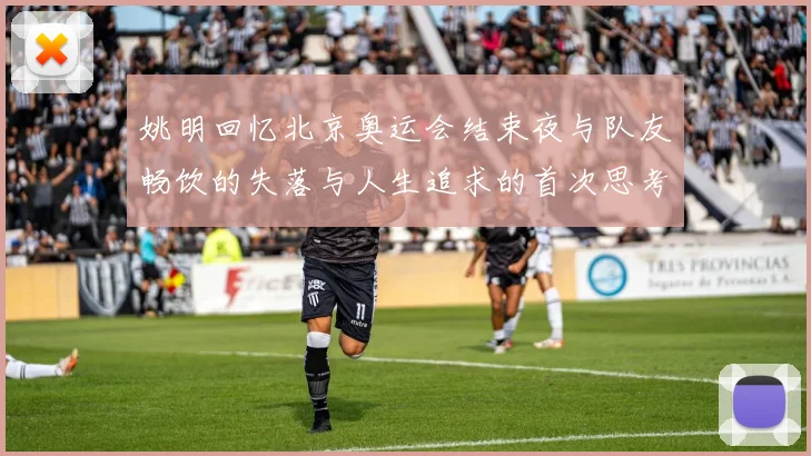 姚明回忆北京奥运会结束夜与队友畅饮的失落与人生追求的首次思考