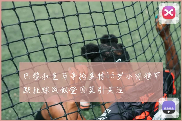 巴黎和皇马争抢多特15岁小将穆罕默杜球风似登贝莱引关注