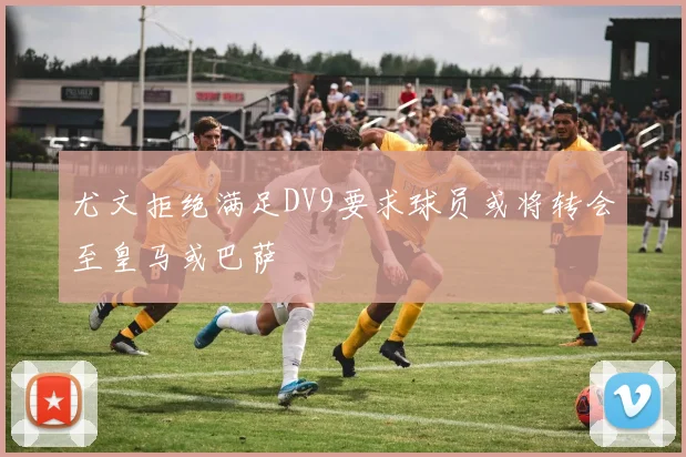 尤文拒绝满足DV9要求球员或将转会至皇马或巴萨