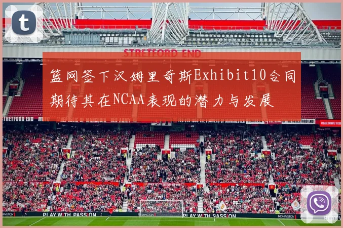 篮网签下汉姆里奇斯Exhibit10合同期待其在NCAA表现的潜力与发展