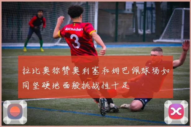 拉比奥称赞奥利塞和姆巴佩球场如同坚硬地面般挑战性十足