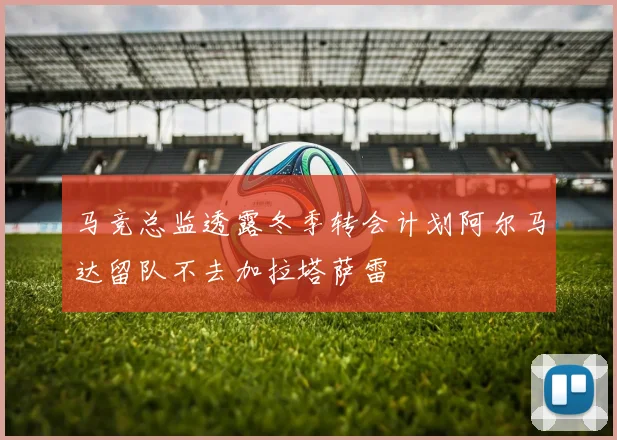 马竞总监透露冬季转会计划阿尔马达留队不去加拉塔萨雷