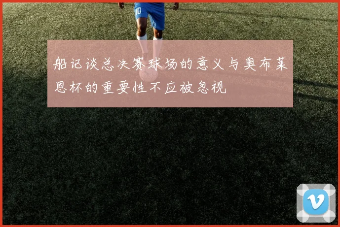 船记谈总决赛球场的意义与奥布莱恩杯的重要性不应被忽视