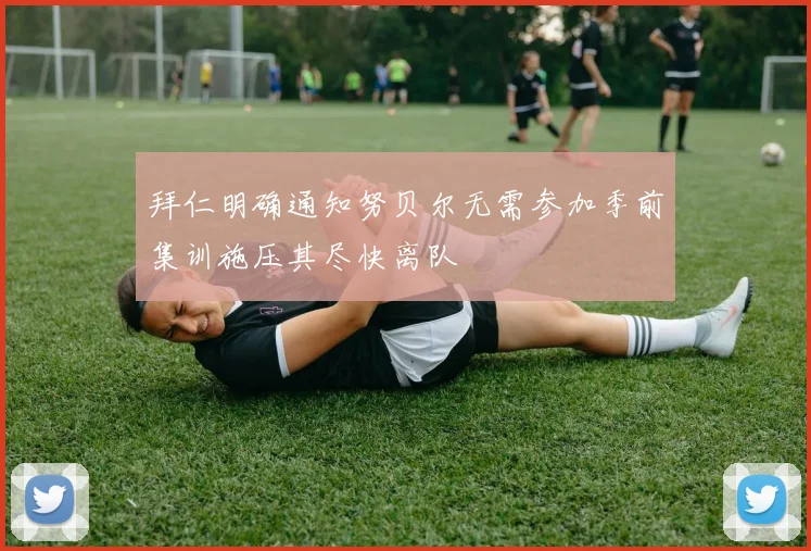拜仁明确通知努贝尔无需参加季前集训施压其尽快离队