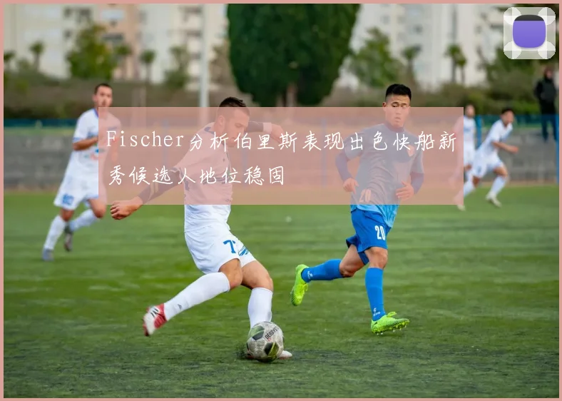 Fischer分析伯里斯表现出色快船新秀候选人地位稳固
