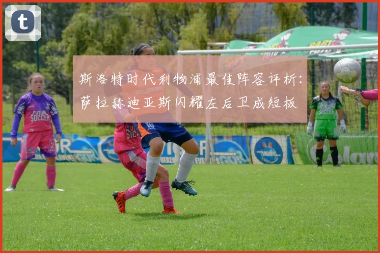斯洛特时代利物浦最佳阵容评析：萨拉赫迪亚斯闪耀左后卫成短板