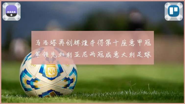 马洛塔再创辉煌夺得第十座意甲冠军领先加利亚尼两冠成意大利足球传奇