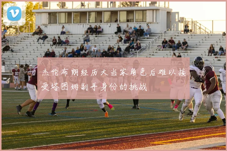 杰伦布朗经历大当家角色后难以接受塔图姆副手身份的挑战