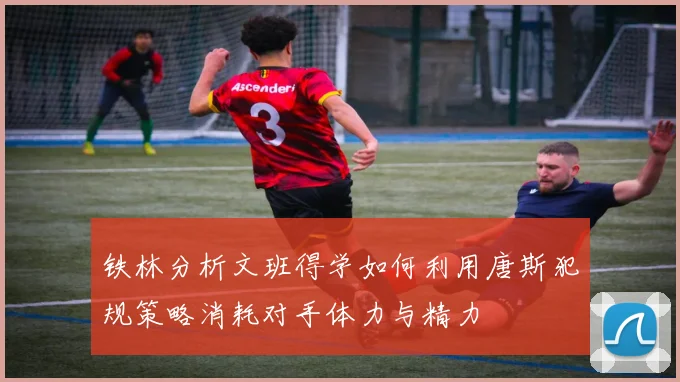 铁林分析文班得学如何利用唐斯犯规策略消耗对手体力与精力
