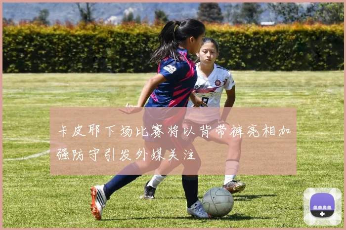 卡皮耶下场比赛将以背带裤亮相加强防守引发外媒关注