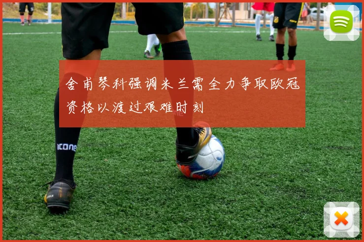 舍甫琴科强调米兰需全力争取欧冠资格以渡过艰难时刻