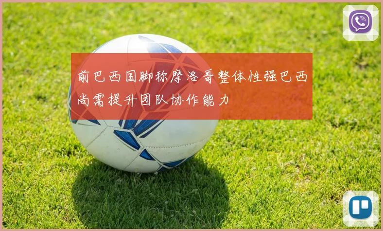 前巴西国脚称摩洛哥整体性强巴西尚需提升团队协作能力