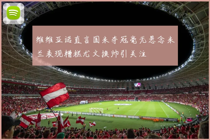 维维亚诺直言国米夺冠毫无悬念米兰表现糟糕尤文换帅引关注