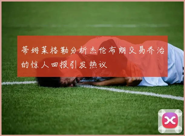 蒂姆莱格勒分析杰伦布朗交易乔治的惊人回报引发热议