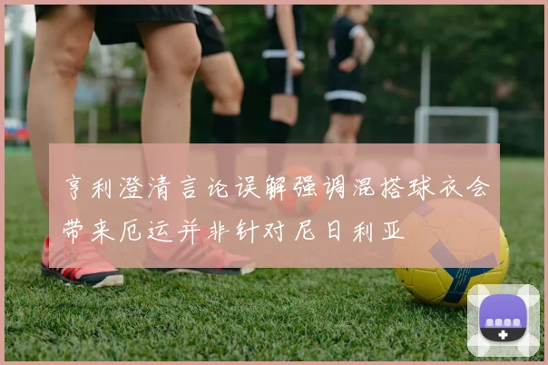亨利澄清言论误解强调混搭球衣会带来厄运并非针对尼日利亚