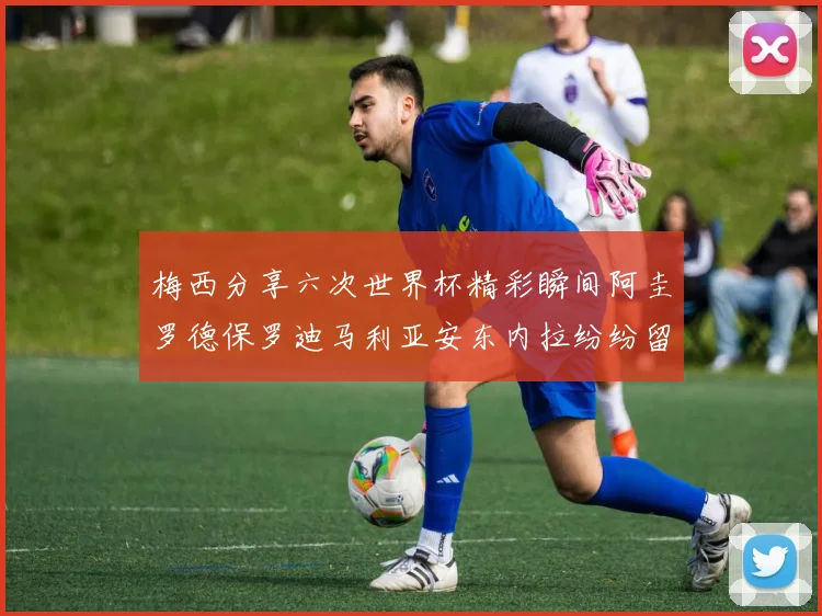 梅西分享六次世界杯精彩瞬间阿圭罗德保罗迪马利亚安东内拉纷纷留言互动