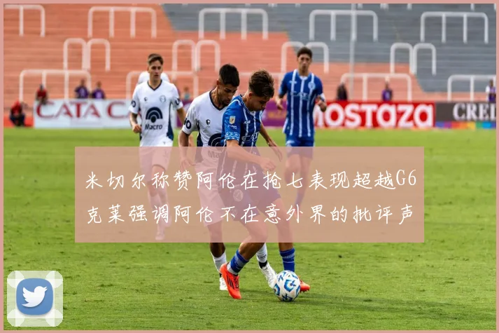 米切尔称赞阿伦在抢七表现超越G6克莱强调阿伦不在意外界的批评声音