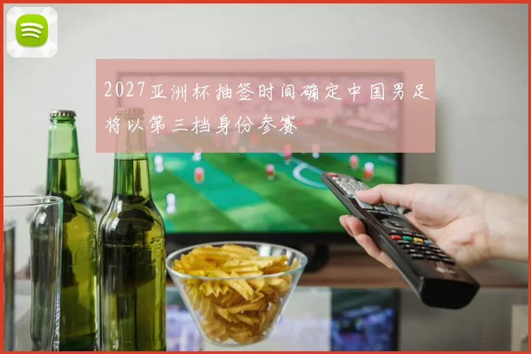2027亚洲杯抽签时间确定中国男足将以第三档身份参赛