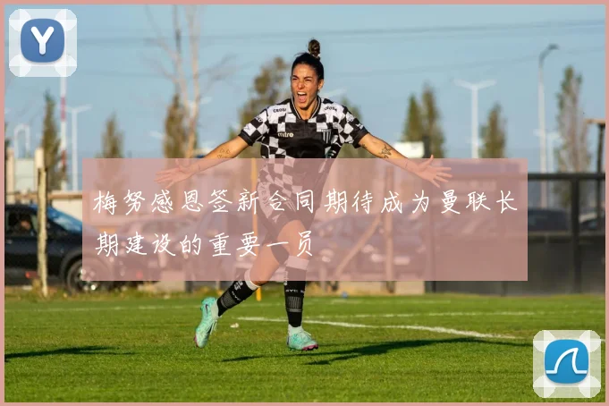 梅努感恩签新合同期待成为曼联长期建设的重要一员