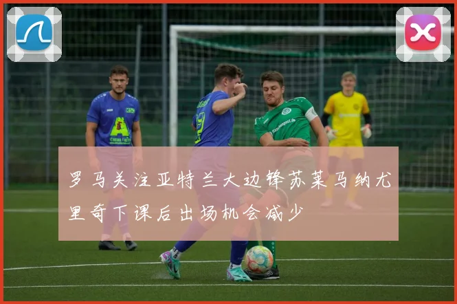 罗马关注亚特兰大边锋苏莱马纳尤里奇下课后出场机会减少