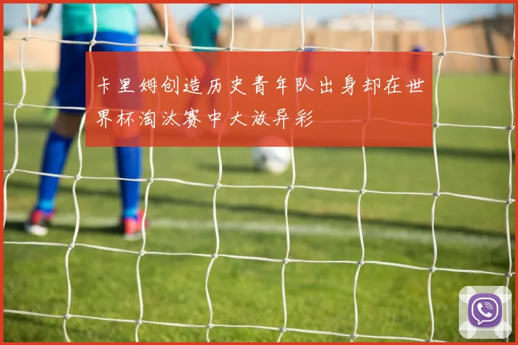 卡里姆创造历史青年队出身却在世界杯淘汰赛中大放异彩