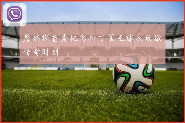 詹姆斯首秀纪念补丁国王球衣致敬传奇时刻