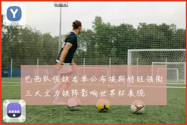 巴西队伤缺名单公布埃斯特旺领衔三大主力缺阵影响世界杯表现