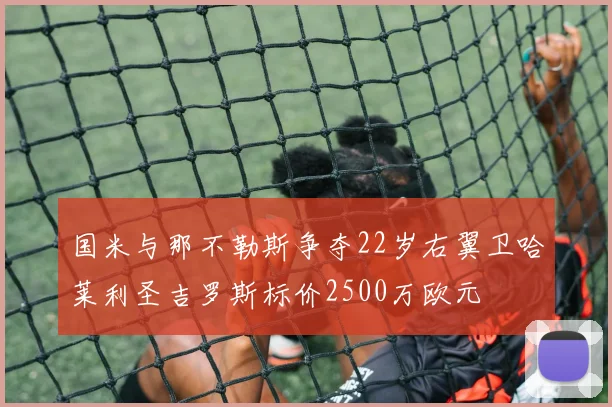 国米与那不勒斯争夺22岁右翼卫哈莱利圣吉罗斯标价2500万欧元