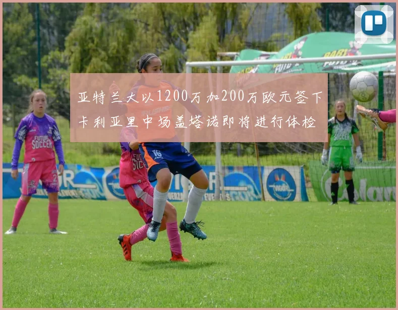 亚特兰大以1200万加200万欧元签下卡利亚里中场盖塔诺即将进行体检