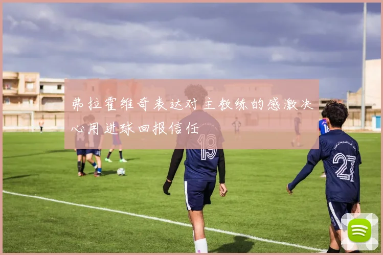 弗拉霍维奇表达对主教练的感激决心用进球回报信任