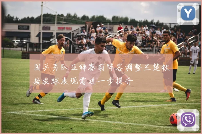国乒男队亚锦赛前阵容调整王楚钦接发球表现需进一步提升