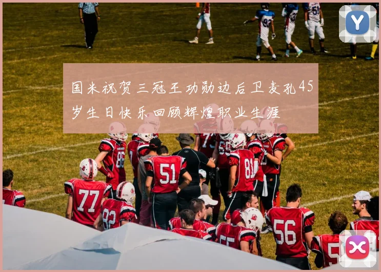 国米祝贺三冠王功勋边后卫麦孔45岁生日快乐回顾辉煌职业生涯